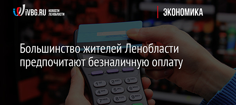 Большинство жителей Ленобласти предпочитают безналичную оплату