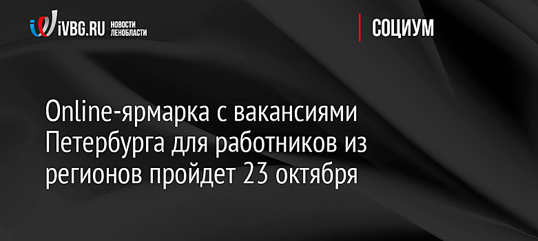 Online-ярмарка с вакансиями Петербурга для работников из регионов пройдет 23 октября