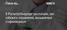 В Роспотребнадзоре рассказали, как избежать отравлений, вызываемых стафилококком