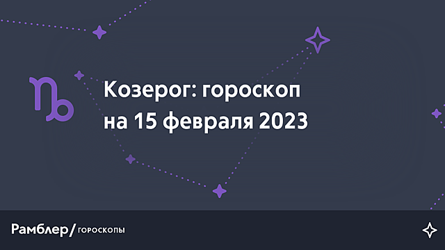 Козерог: гороскоп на сегодня, 15 февраля 2023 года – Рамблер/гороскопы