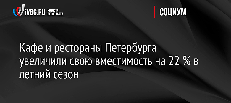 Кафе и рестораны Петербурга увеличили свою вместимость на 22 % в летний сезон
