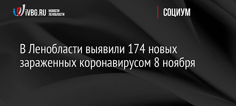 В Ленобласти выявили 174 новых зараженных коронавирусом 8 ноября