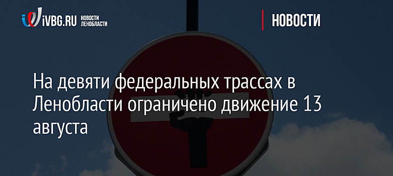 На девяти федеральных трассах в Ленобласти ограничено движение 13 августа