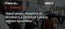 Новый циклон обрушится на Ленобласть и Петербург в разгар майских праздников