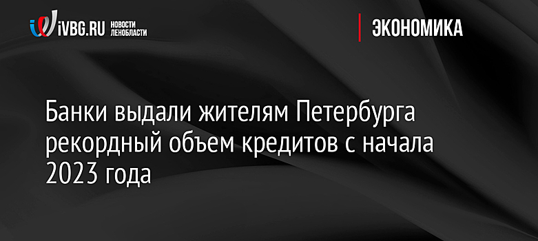 Банки выдали жителям Петербурга рекордный объем кредитов с начала 2023 года