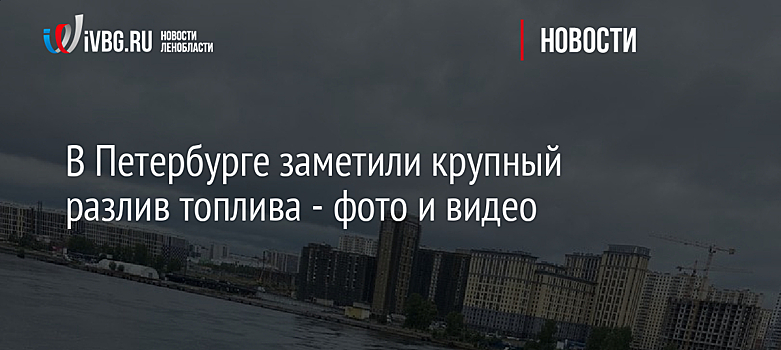В Петербурге заметили крупный разлив топлива - фото и видео