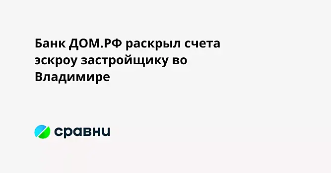 Банк ДОМ.РФ раскрыл счета эскроу застройщику во Владимире