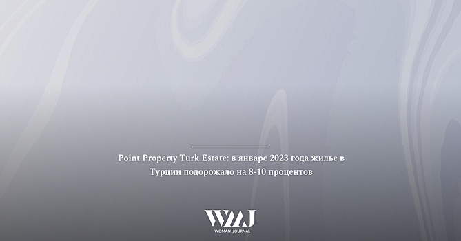 Point Property Turk Estate: в январе 2023 года жилье в Турции подорожало на 8-10 процентов