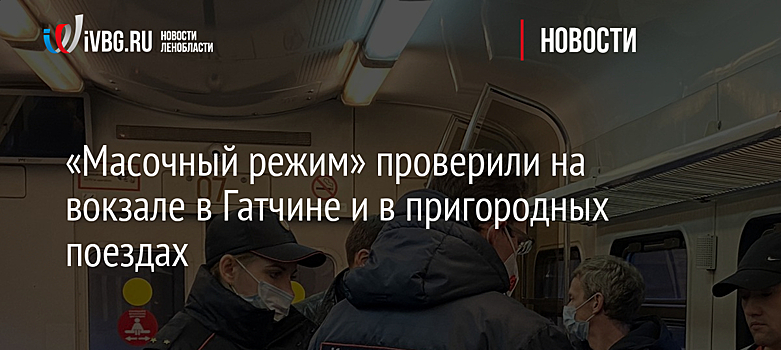 «Масочный режим» проверили на вокзале в Гатчине и в пригородных поездах