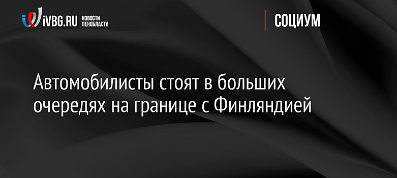Автомобилисты стоят в больших очередях на границе с Финляндией