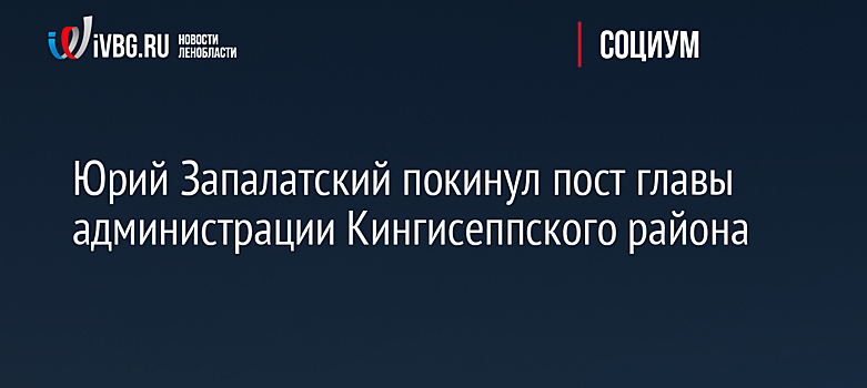 Юрий Запалатский покинул пост главы администрации Кингисеппского района