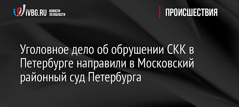 Уголовное дело об обрушении СКК в Петербурге направили в Московский районный суд Петербурга