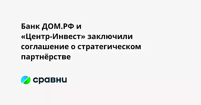 Банк ДОМ.РФ и «Центр-Инвест» заключили соглашение о стратегическом партнёрстве