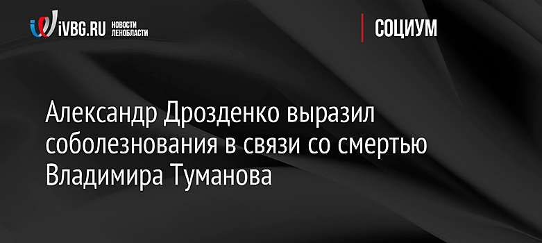 Александр Дрозденко выразил соболезнования в связи со смертью Владимира Туманова