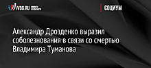 Александр Дрозденко выразил соболезнования в связи со смертью Владимира Туманова