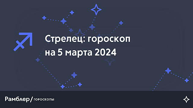 Стрелец: гороскоп на сегодня, 5 марта 2024 года – Рамблер/гороскопы