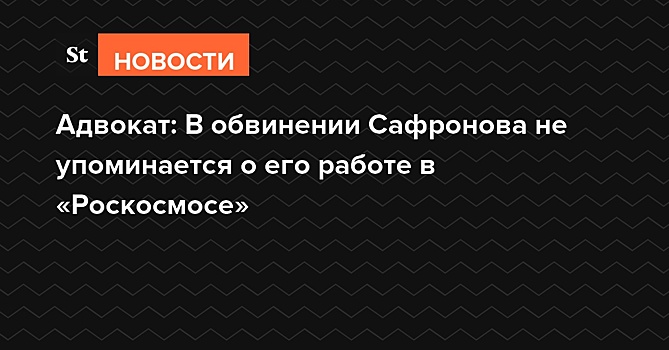 Адвокат: В обвинении Сафронова не упоминается о его работе в «Роскосмосе»