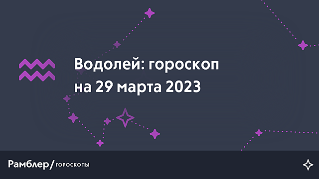 Водолей: гороскоп на сегодня, 29 марта 2023 года – Рамблер/гороскопы
