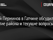 Сергей Перминов в Гатчине обсудил развитие района и текущие вопросы