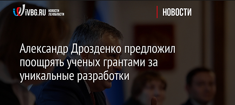 Александр Дрозденко предложил поощрять ученых грантами за уникальные разработки