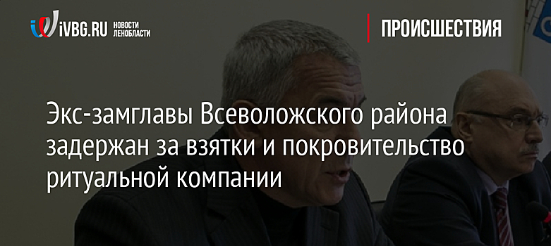 Экс-замглавы Всеволожского района задержан за взятки и покровительство ритуальной компании