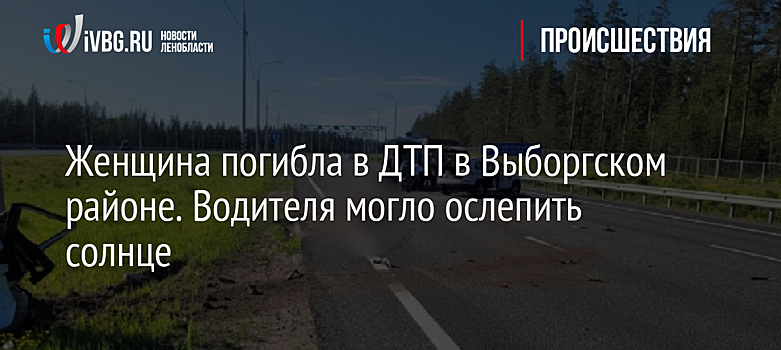 Женщина погибла в ДТП в Выборгском районе. Водителя могло ослепить солнце