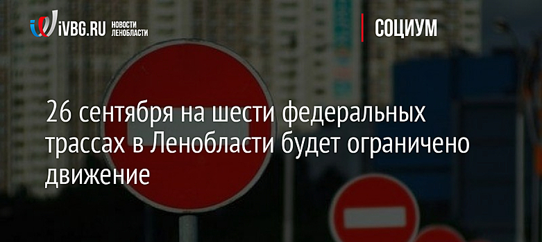 26 сентября на шести федеральных трассах в Ленобласти будет ограничено движение