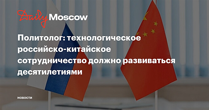 Политолог: технологическое российско-китайское сотрудничество должно развиваться десятилетиями