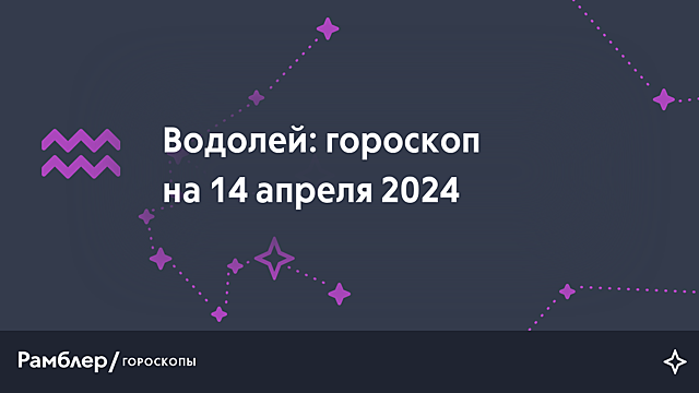 Водолей: гороскоп на сегодня, 14 апреля 2024 года – Рамблер/гороскопы