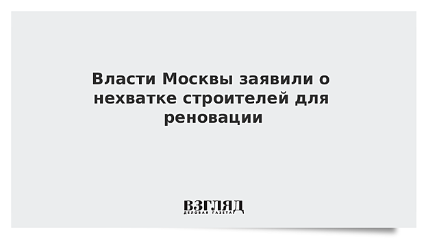 Власти Москвы заявили о нехватке строителей для реновации