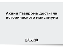 Акции "Газпрома" достигли исторического максимума