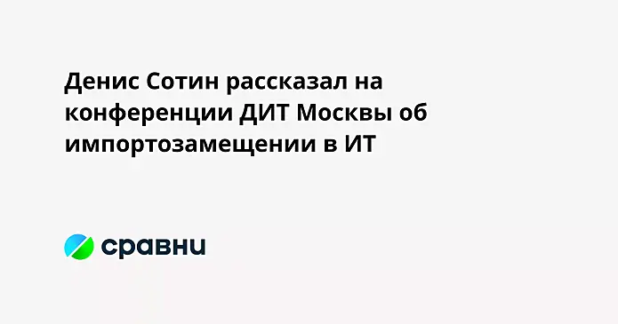 Денис Сотин рассказал на конференции ДИТ Москвы об импортозамещении в ИТ