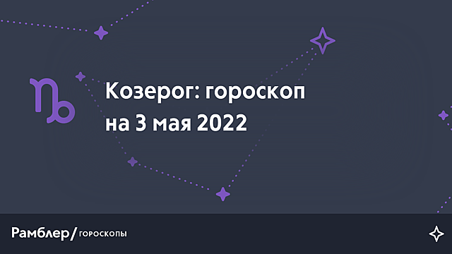 Козерог: гороскоп на сегодня, 3 мая 2022 года – Рамблер/гороскопы