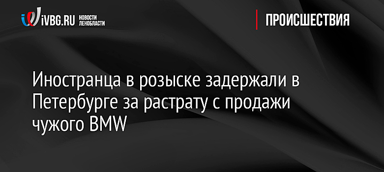 Иностранца в розыске задержали в Петербурге за растрату с продажи чужого BMW