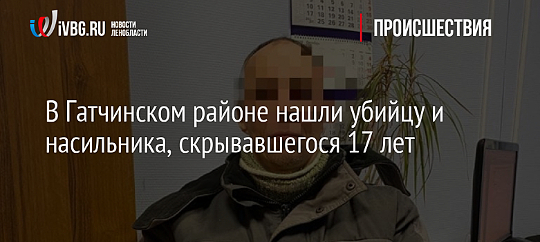 В Гатчинском районе нашли убийцу и насильника, скрывавшегося 17 лет