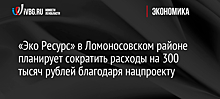 «Эко Ресурс» в Ломоносовском районе планирует сократить расходы на 300 тысяч рублей благодаря нацпроекту