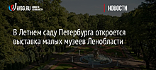 В Летнем саду Петербурга откроется выставка малых музеев Ленобласти