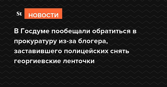 В Госдуме пообещали обратиться в прокуратуру из-за блогера, заставившего полицейских снять георгиевские ленточки