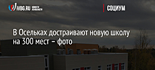 В Осельках достраивают новую школу на 300 мест – фото