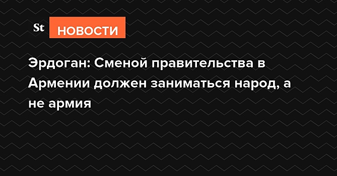 Эрдоган заявил, что сменой власти в Армении должен заниматься народ, а не армия