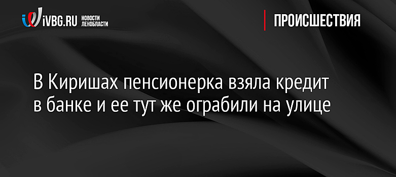 В Киришах пенсионерка взяла кредит в банке и ее тут же ограбили на улице