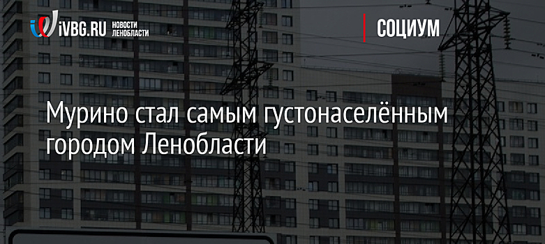 Мурино стал самым густонаселённым городом Ленобласти