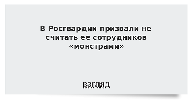 В Росгвардии призвали не считать ее сотрудников «монстрами»