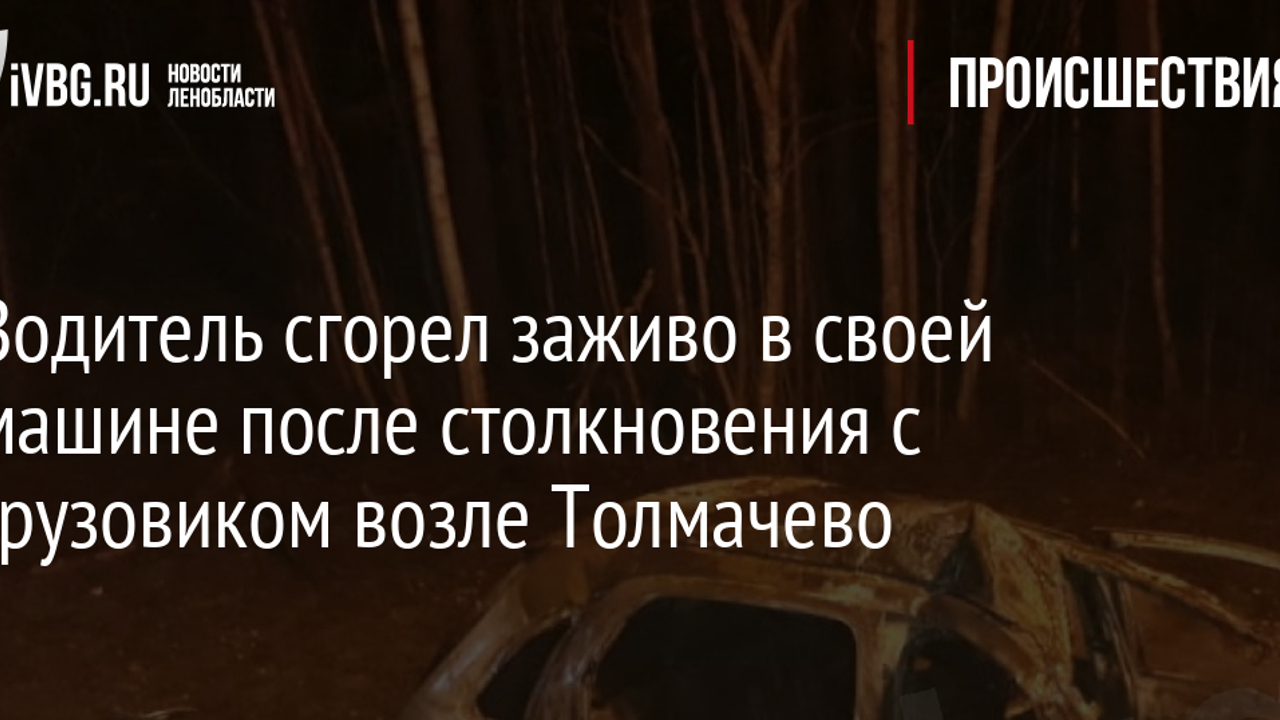 Водитель сгорел заживо в своей машине после столкновения с грузовиком возле  Толмачево - Рамблер/авто