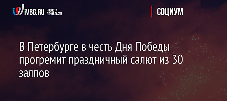 В Петербурге в честь Дня Победы прогремит праздничный салют из 30 залпов