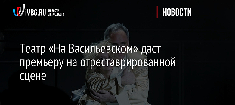 Театр «На Васильевском» даст премьеру на отреставрированной сцене