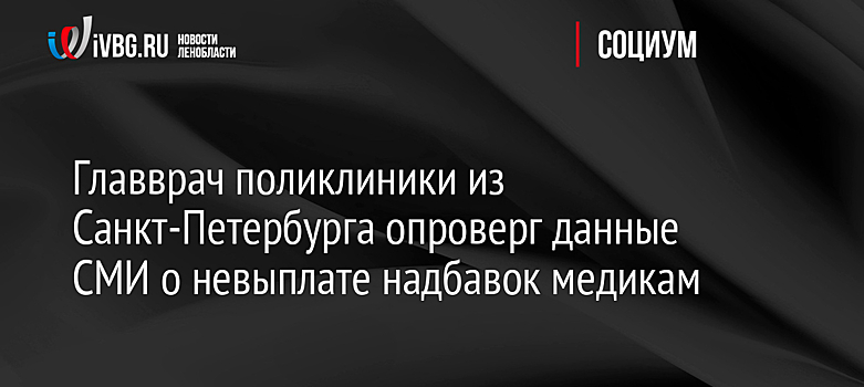 Главврач поликлиники из Санкт-Петербурга опроверг данные СМИ о невыплате надбавок медикам