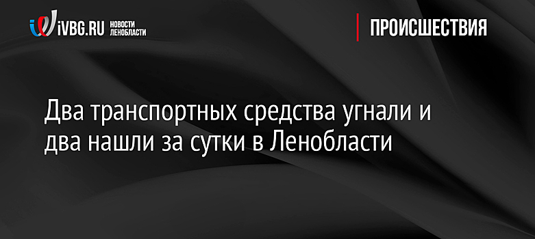 Два транспортных средства угнали и два нашли за сутки в Ленобласти