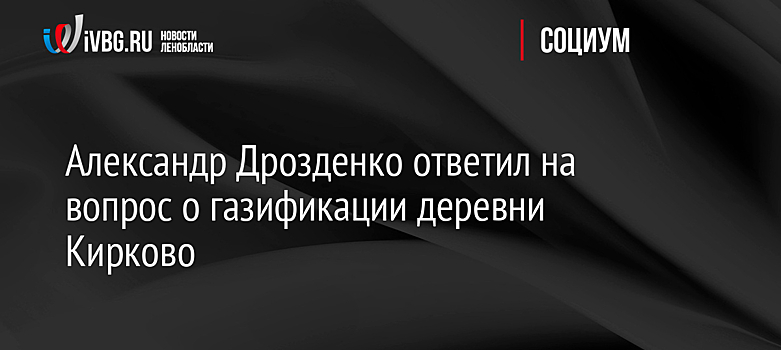 Александр Дрозденко ответил на вопрос о газификации деревни Кирково