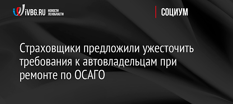 Страховщики предложили ужесточить требования к автовладельцам при ремонте по ОСАГО